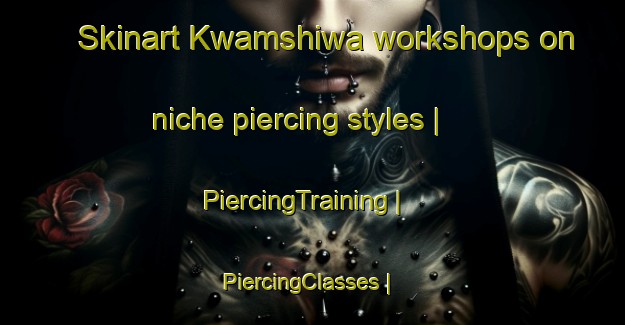Skinart Kwamshiwa workshops on niche piercing styles | PiercingTraining | PiercingClasses | SkinartTraining-South Africa